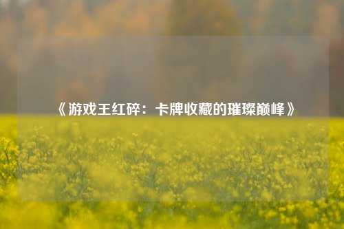 《游戏王红碎:卡牌收藏的璀璨巅峰》