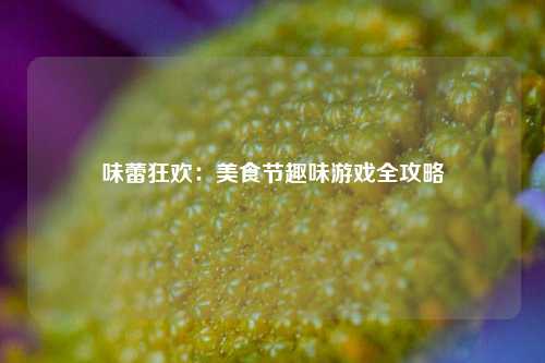 味蕾狂欢：美食节趣味游戏全攻略