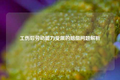 工伤后劳动能力受限的赔偿问题解析