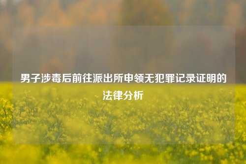 男子涉毒后前往派出所申领无犯罪记录证明的法律分析